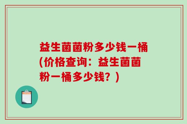 益生菌菌粉多少钱一桶(价格查询：益生菌菌粉一桶多少钱？)