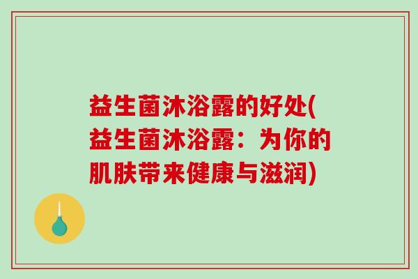 益生菌沐浴露的好处(益生菌沐浴露：为你的肌肤带来健康与滋润)