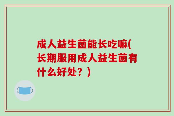 成人益生菌能长吃嘛(长期服用成人益生菌有什么好处？)