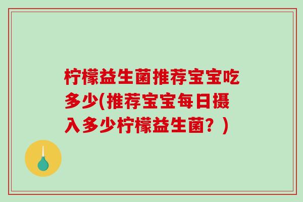 柠檬益生菌推荐宝宝吃多少(推荐宝宝每日摄入多少柠檬益生菌？)
