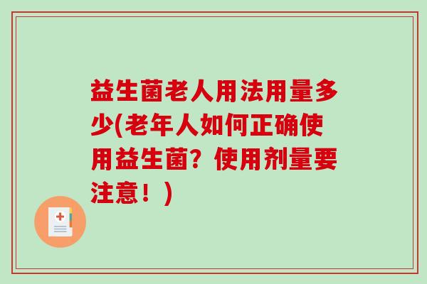 益生菌老人用法用量多少(老年人如何正确使用益生菌？使用剂量要注意！)
