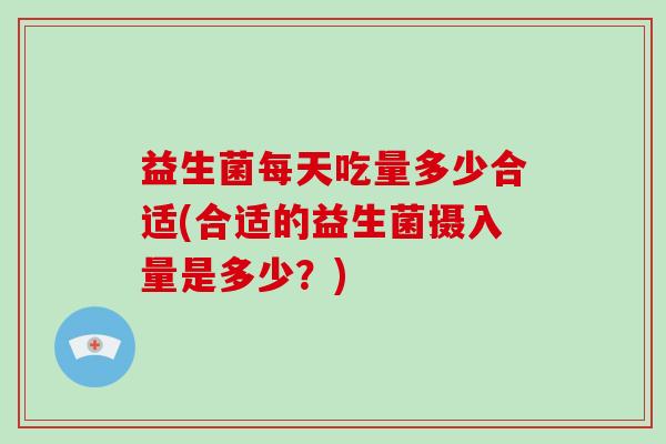 益生菌每天吃量多少合适(合适的益生菌摄入量是多少？)