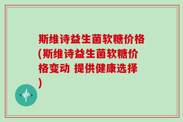 斯维诗益生菌软糖价格(斯维诗益生菌软糖价格变动 提供健康选择) 斯维诗益生菌软糖价格(斯维诗益生菌软糖价格变动 提供健康选择)