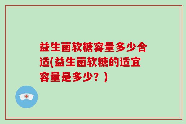 益生菌软糖容量多少合适(益生菌软糖的适宜容量是多少？)