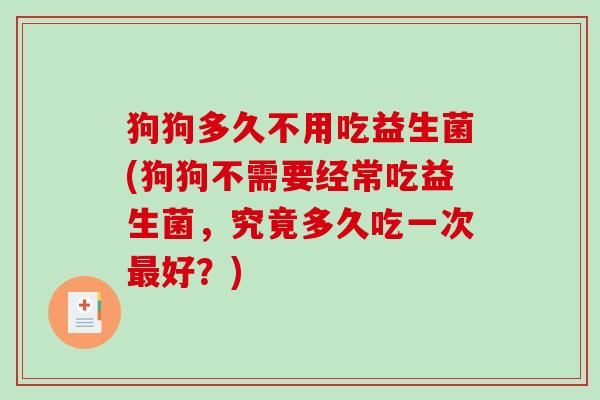 狗狗多久不用吃益生菌(狗狗不需要经常吃益生菌，究竟多久吃一次最好？)