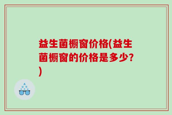 益生菌橱窗价格(益生菌橱窗的价格是多少？)