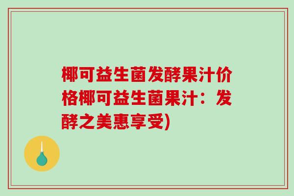 椰可益生菌发酵果汁价格椰可益生菌果汁：发酵之美惠享受)