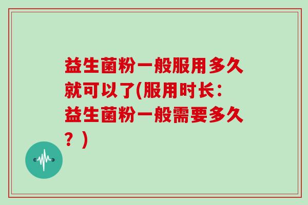 益生菌粉一般服用多久就可以了(服用时长：益生菌粉一般需要多久？)
