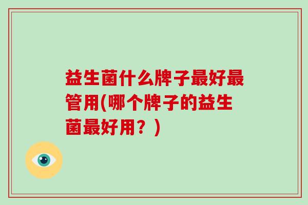 益生菌什么牌子好管用(哪个牌子的益生菌好用?) 益生菌什么牌子好管用(哪个牌子的益生菌好用?)