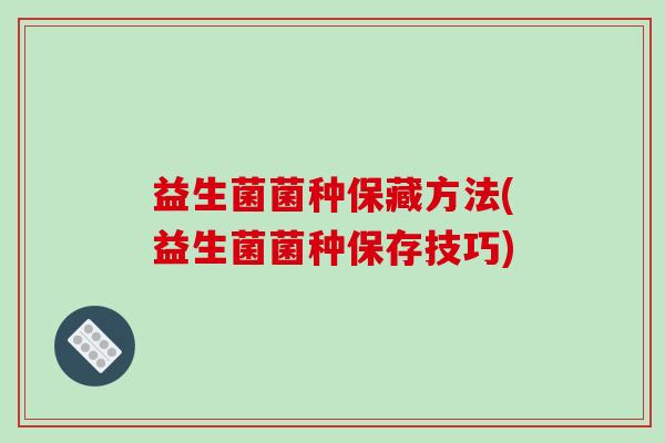益生菌菌种保藏方法(益生菌菌种保存技巧)