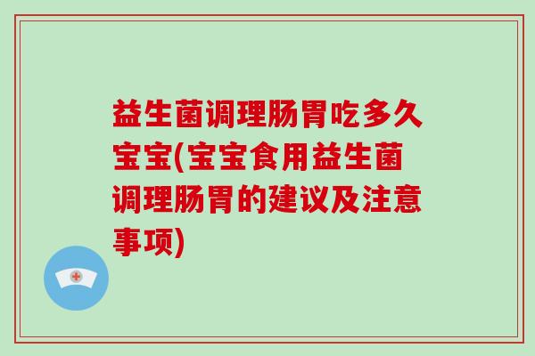 益生菌调理肠胃吃多久宝宝(宝宝食用益生菌调理肠胃的建议及注意事项)