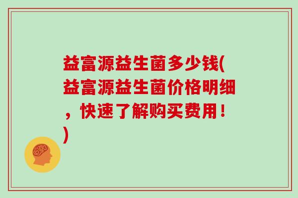 益富源益生菌多少钱(益富源益生菌价格明细，快速了解购买费用！)