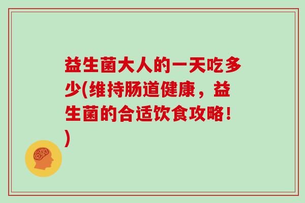 益生菌大人的一天吃多少(维持肠道健康，益生菌的合适饮食攻略！)