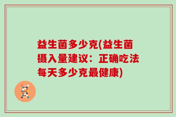 益生菌多少克(益生菌摄入量建议：正确吃法每天多少克最健康)