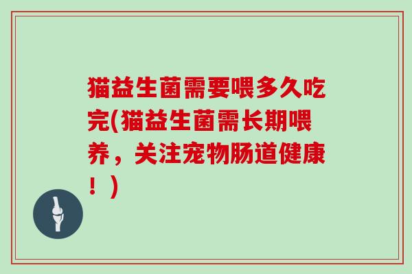 猫益生菌需要喂多久吃完(猫益生菌需长期喂养，关注宠物肠道健康！)