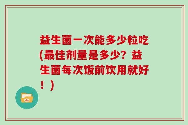 益生菌一次能多少粒吃(最佳剂量是多少？益生菌每次饭前饮用就好！)