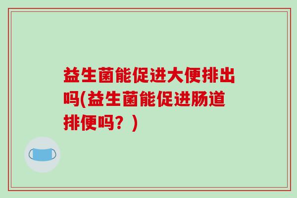益生菌能促进大便排出吗(益生菌能促进肠道排便吗?) 益生菌能促进大便排出吗(益生菌能促进肠道排便吗?)