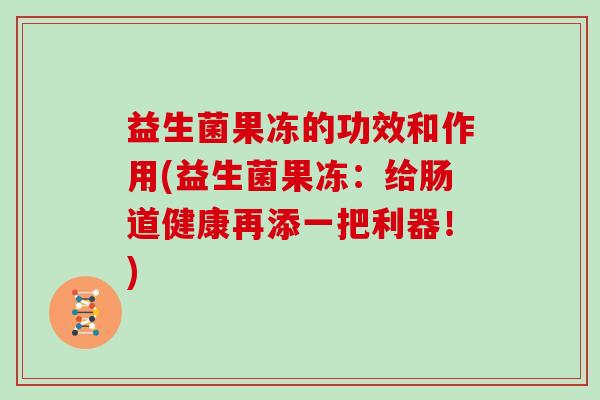 益生菌果冻的功效和作用(益生菌果冻：给肠道健康再添一把利器！)