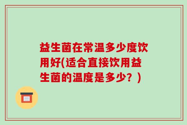 益生菌在常温多少度饮用好(适合直接饮用益生菌的温度是多少?) 益生菌在常温多少度饮用好(适合直接饮用益生菌的温度是多少?)