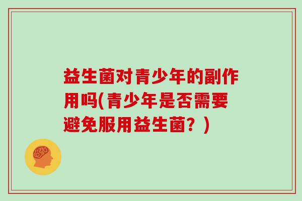 益生菌对青少年的副作用吗(青少年是否需要避免服用益生菌？)