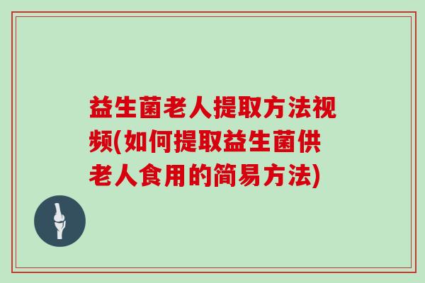 益生菌老人提取方法视频(如何提取益生菌供老人食用的简易方法)