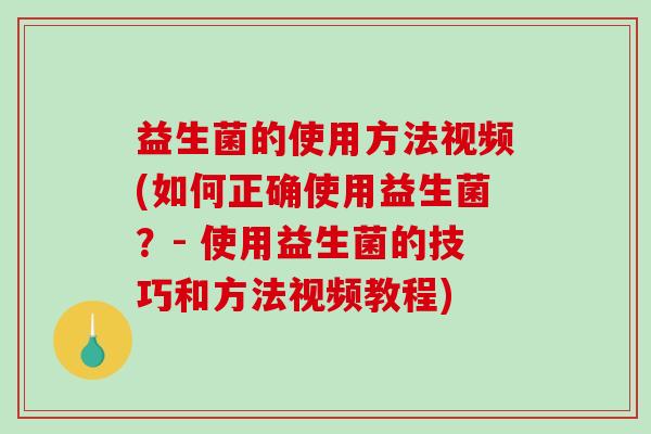 益生菌的使用方法视频(如何正确使用益生菌？- 使用益生菌的技巧和方法视频教程)