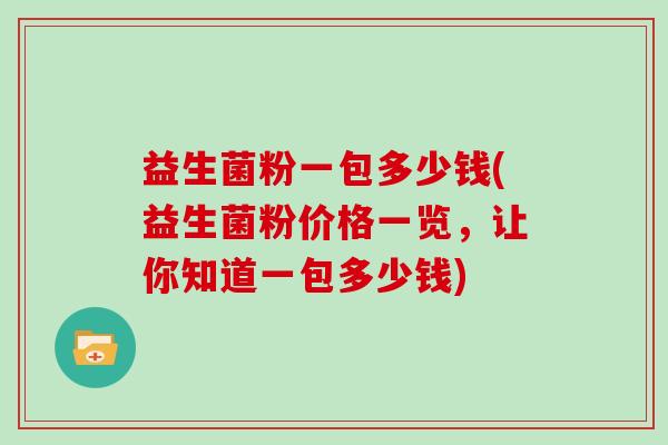益生菌粉一包多少钱(益生菌粉价格一览，让你知道一包多少钱)