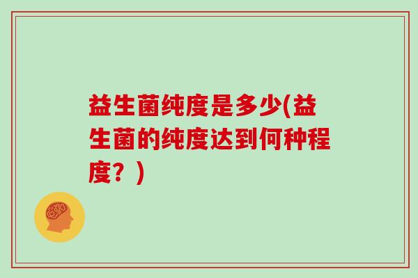 益生菌纯度是多少(益生菌的纯度达到何种程度？)