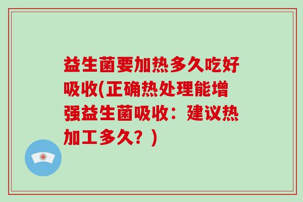 益生菌要加热多久吃好吸收(正确热处理能增强益生菌吸收：建议热加工多久？)