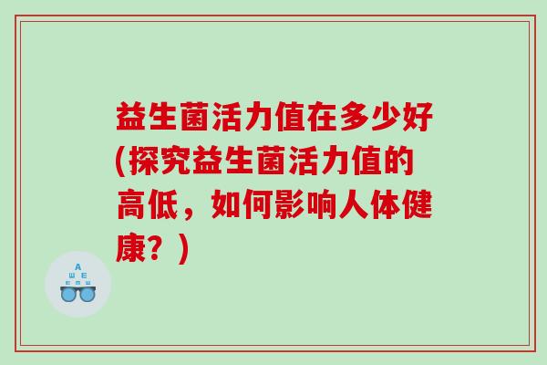 益生菌活力值在多少好(探究益生菌活力值的高低，如何影响人体健康？)