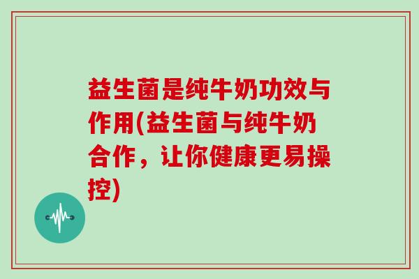 益生菌是纯牛奶功效与作用(益生菌与纯牛奶合作，让你健康更易操控)