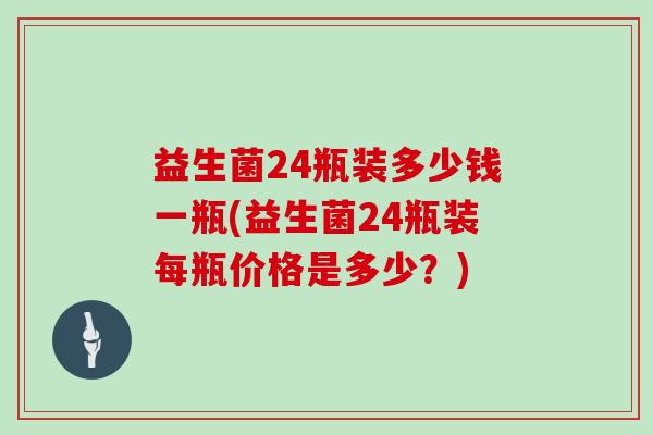 益生菌24瓶装多少钱一瓶(益生菌24瓶装每瓶价格是多少？)