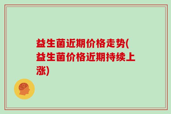 益生菌近期价格走势(益生菌价格近期持续上涨)
