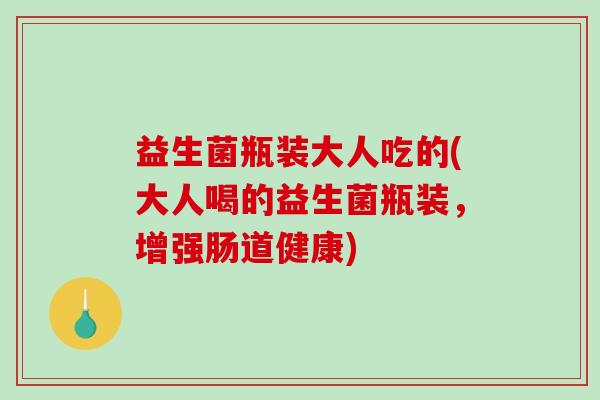 益生菌瓶装大人吃的(大人喝的益生菌瓶装，增强肠道健康)