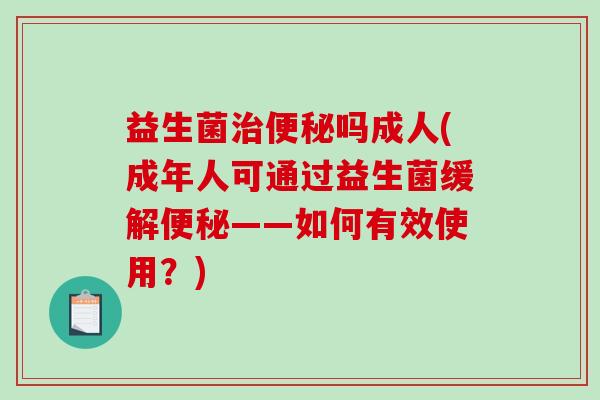 益生菌治便秘吗成人(成年人可通过益生菌缓解便秘——如何有效使用？)