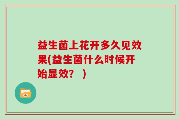 益生菌上花开多久见效果(益生菌什么时候开始显效？ )