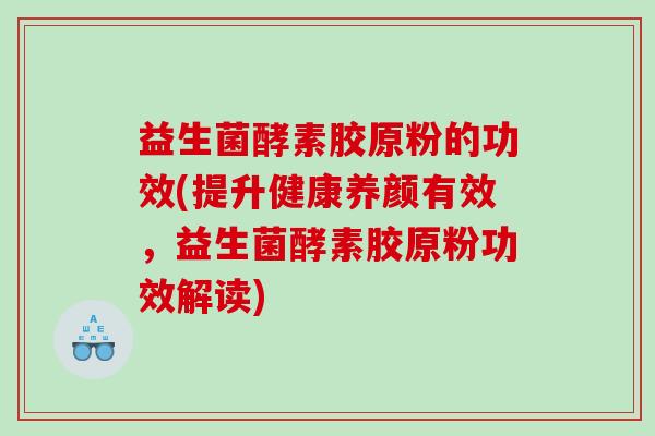 益生菌酵素胶原粉的功效(提升健康养颜有效，益生菌酵素胶原粉功效解读)