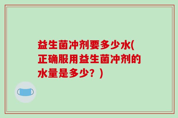 益生菌冲剂要多少水(正确服用益生菌冲剂的水量是多少？)