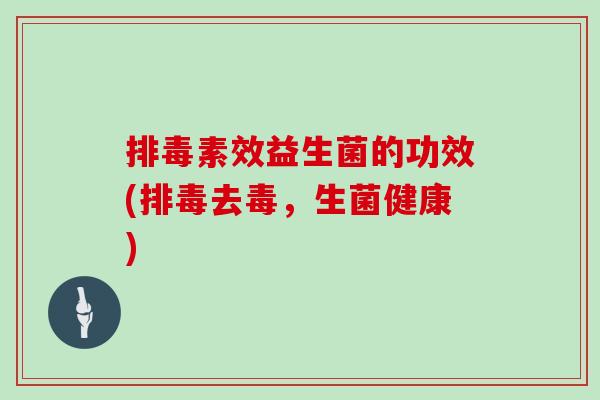 排毒素效益生菌的功效(排毒去毒，生菌健康)