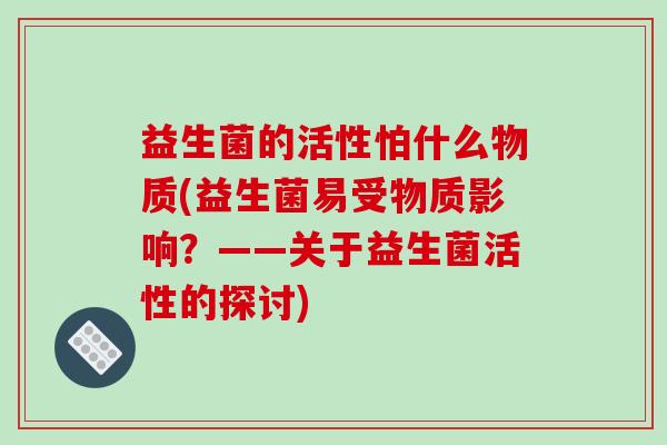 益生菌的活性怕什么物质(益生菌易受物质影响？——关于益生菌活性的探讨)