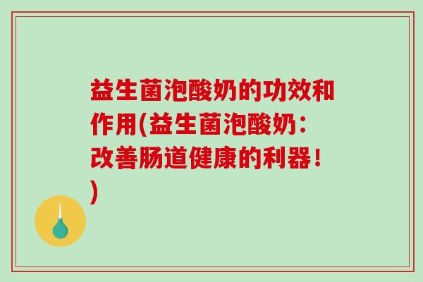 益生菌泡酸奶的功效和作用(益生菌泡酸奶:改善肠道健康的利器!) 益生菌泡酸奶的功效和作用(益生菌泡酸奶:改善肠道健康的利器!)