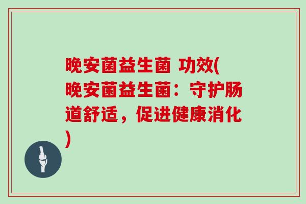晚安菌益生菌 功效(晚安菌益生菌:守护肠道舒适,促进健康消化) 晚安菌益生菌 功效(晚安菌益生菌:守护肠道舒适,促进健康消化)