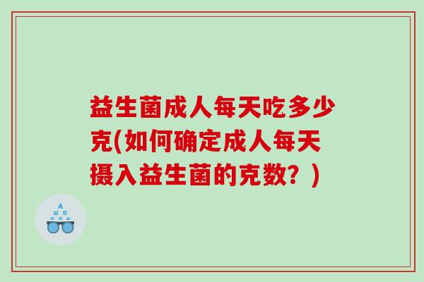 益生菌成人每天吃多少克(如何确定成人每天摄入益生菌的克数？)