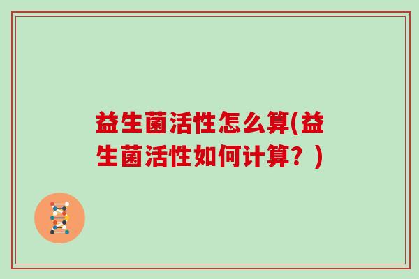 益生菌活性怎么算(益生菌活性如何计算？)