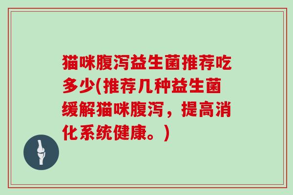 猫咪腹泻益生菌推荐吃多少(推荐几种益生菌缓解猫咪腹泻，提高消化系统健康。)