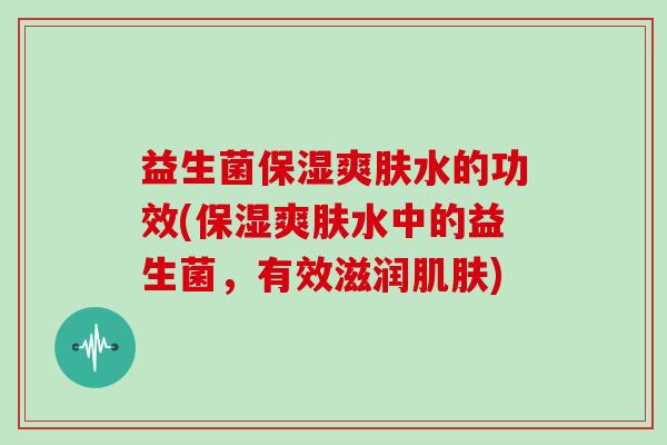 益生菌保湿爽肤水的功效(保湿爽肤水中的益生菌，有效滋润肌肤)