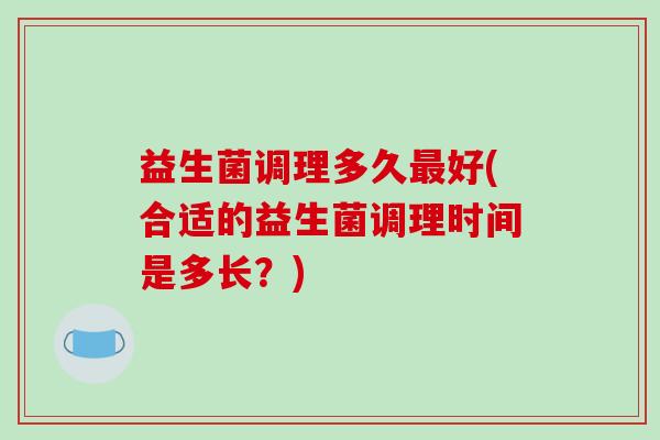 益生菌调理多久最好(合适的益生菌调理时间是多长？)