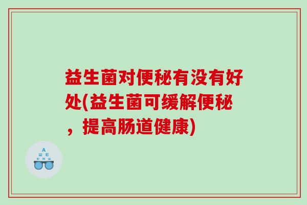 益生菌对便秘有没有好处(益生菌可缓解便秘，提高肠道健康)