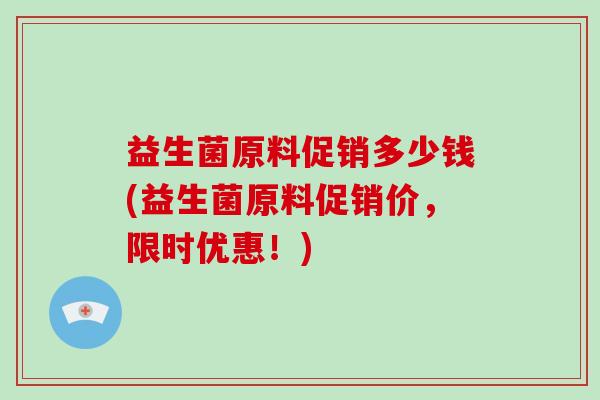 益生菌原料促销多少钱(益生菌原料促销价，限时优惠！)
