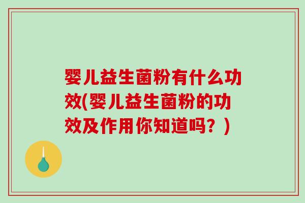 婴儿益生菌粉有什么功效(婴儿益生菌粉的功效及作用你知道吗？)